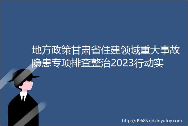 地方政策甘肃省住建领域重大事故隐患专项排查整治2023行动实施方案